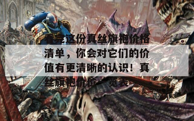 看完这份真丝旗袍价格清单，你会对它们的价值有更清晰的认识！真丝旗袍价位一览表