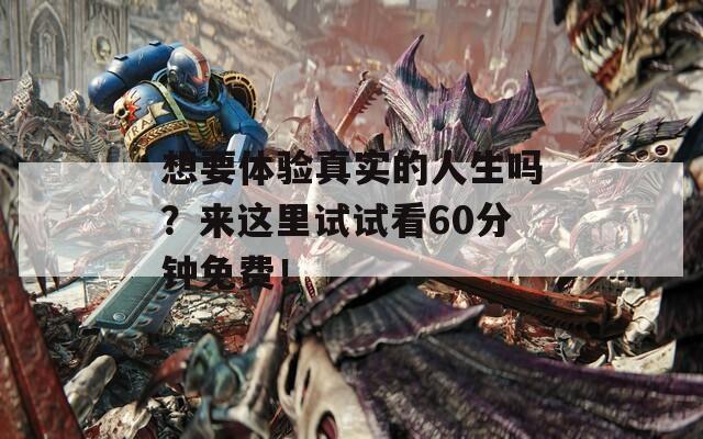 想要体验真实的人生吗？来这里试试看60分钟免费！
