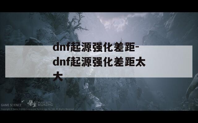 dnf起源强化差距-dnf起源强化差距太大  第1张