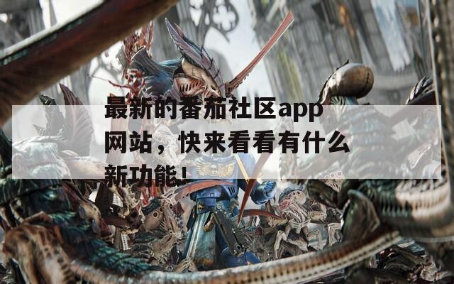 最新的番茄社区app网站，快来看看有什么新功能！