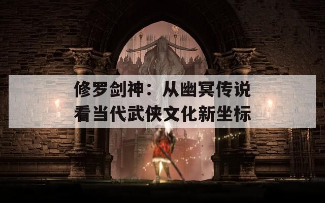 修罗剑神：从幽冥传说看当代武侠文化新坐标