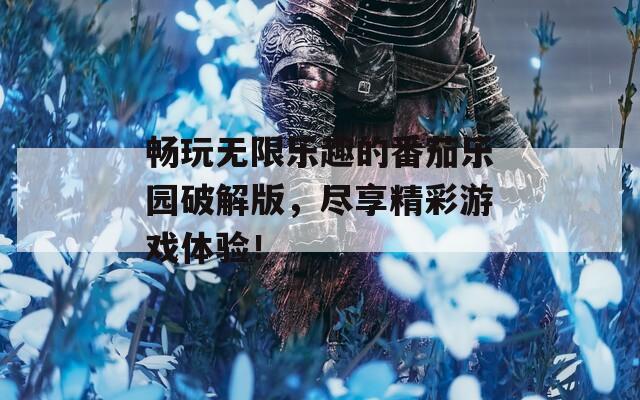 畅玩无限乐趣的番茄乐园破解版，尽享精彩游戏体验！