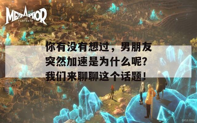 你有没有想过，男朋友突然加速是为什么呢？我们来聊聊这个话题！