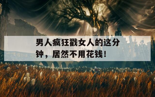 男人疯狂戳女人的这分钟，居然不用花钱！