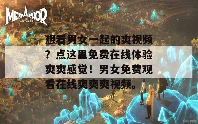 想看男女一起的爽视频？点这里免费在线体验爽爽感觉！男女免费观看在线爽爽爽视频。
