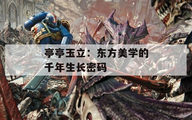 亭亭玉立：东方美学的千年生长密码