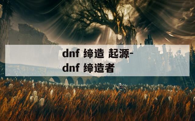 dnf 缔造 起源-dnf 缔造者