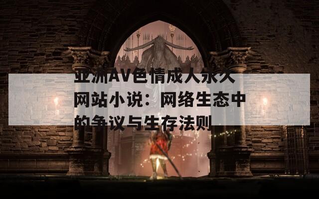 亚洲AV色情成人永久网站小说：网络生态中的争议与生存法则