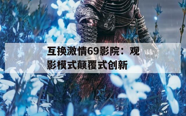 互换激情69影院：观影模式颠覆式创新