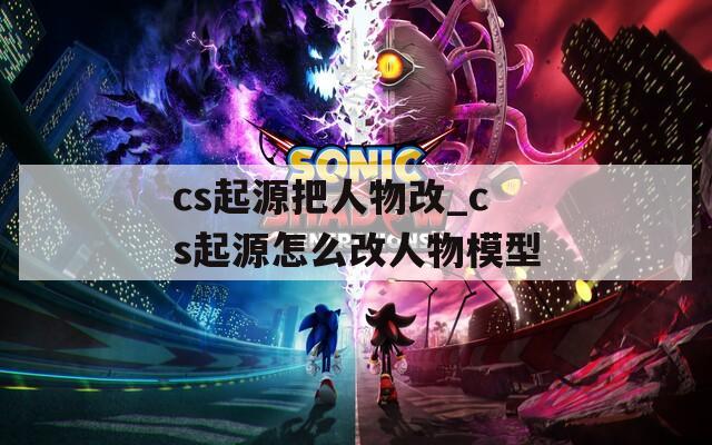 cs起源把人物改_cs起源怎么改人物模型  第1张