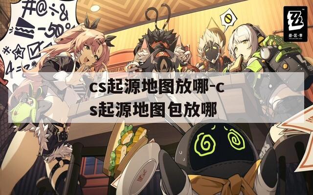 cs起源地图放哪-cs起源地图包放哪  第1张