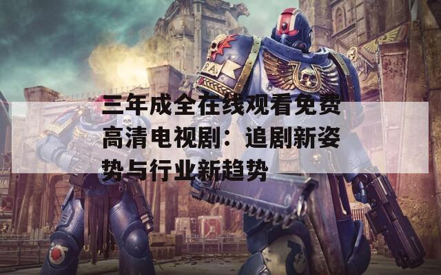 三年成全在线观看免费高清电视剧：追剧新姿势与行业新趋势
