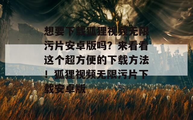 想要下载狐狸视频无限污片安卓版吗？来看看这个超方便的下载方法！狐狸视频无限污片下载安卓版