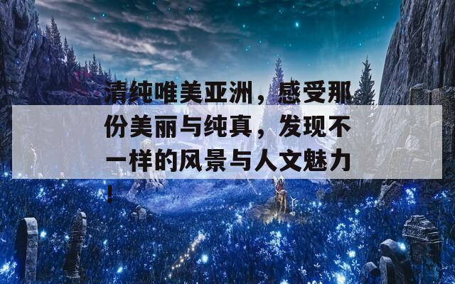 清纯唯美亚洲，感受那份美丽与纯真，发现不一样的风景与人文魅力！  第1张