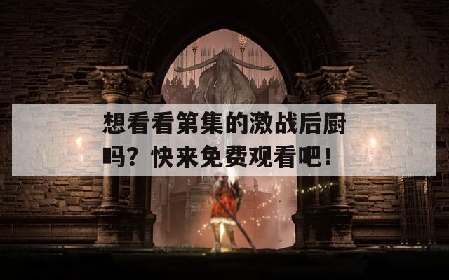 想看看第集的激战后厨吗？快来免费观看吧！  第1张