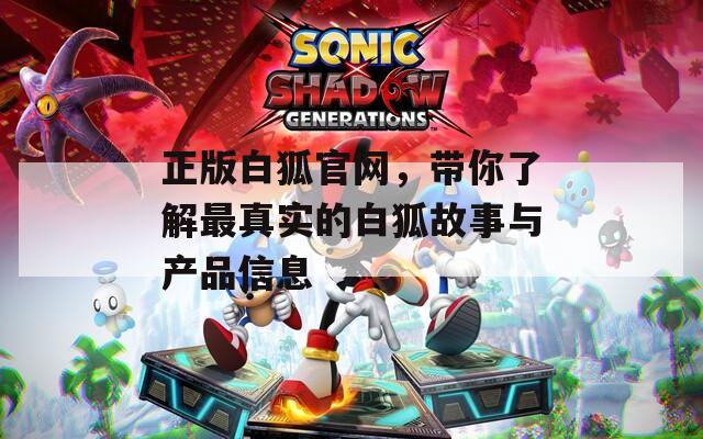 正版白狐官网，带你了解最真实的白狐故事与产品信息  第1张