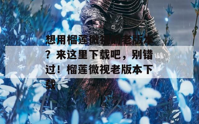 想用榴莲微视的老版本？来这里下载吧，别错过！榴莲微视老版本下载  第1张