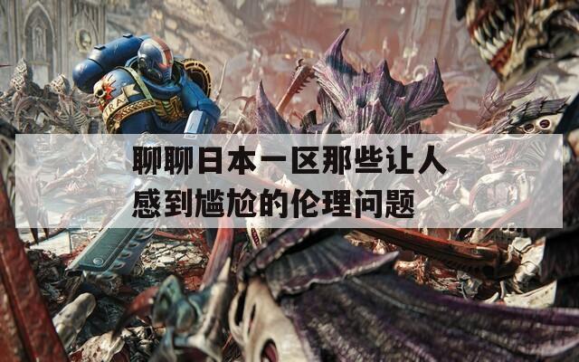 聊聊日本一区那些让人感到尴尬的伦理问题  第1张