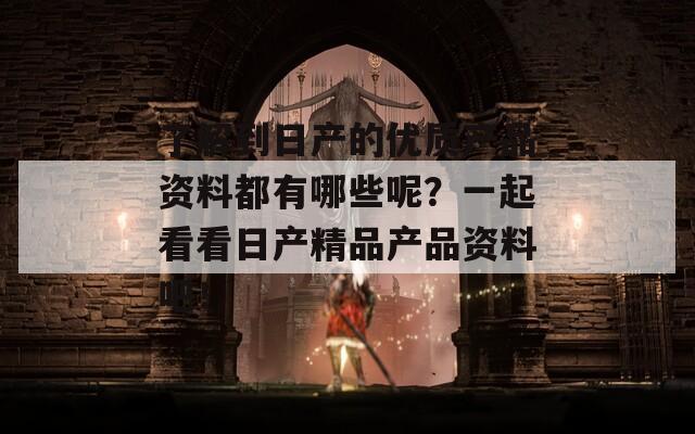 了解到日产的优质产品资料都有哪些呢？一起看看日产精品产品资料吧！  第1张