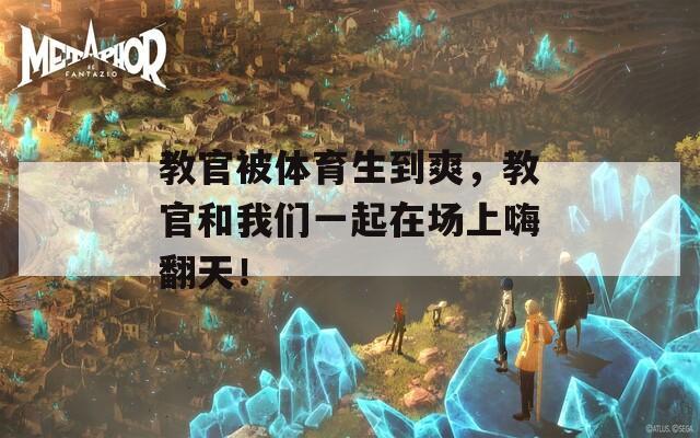 教官被体育生到爽，教官和我们一起在场上嗨翻天！  第1张