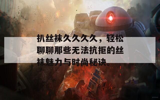 扒丝袜久久久久，轻松聊聊那些无法抗拒的丝袜魅力与时尚秘诀。  第1张