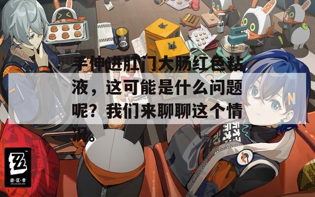 手伸进肛门大肠红色粘液，这可能是什么问题呢？我们来聊聊这个情况。  第1张
