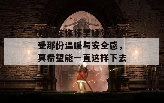 我想在你怀里睡觉，感受那份温暖与安全感，真希望能一直这样下去。  第1张