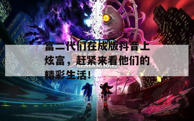 富二代们在成版抖音上炫富，赶紧来看他们的精彩生活！  第1张