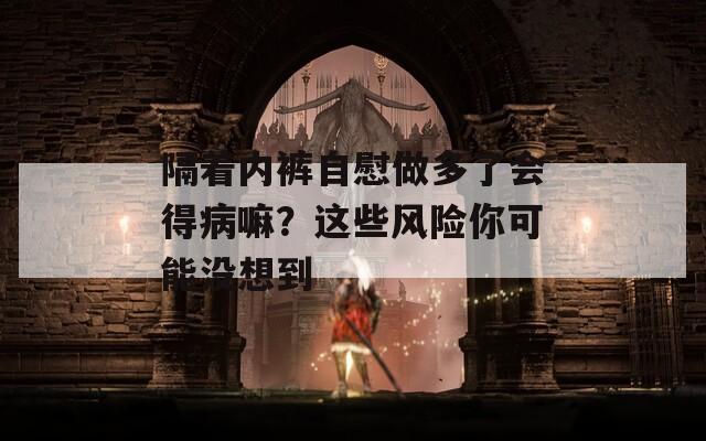 隔着内裤自慰做多了会得病嘛？这些风险你可能没想到  第1张