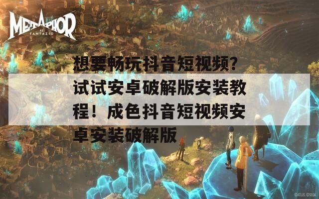 想要畅玩抖音短视频？试试安卓破解版安装教程！成色抖音短视频安卓安装破解版  第1张