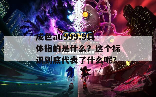 成色au999.9具体指的是什么？这个标识到底代表了什么呢？  第1张