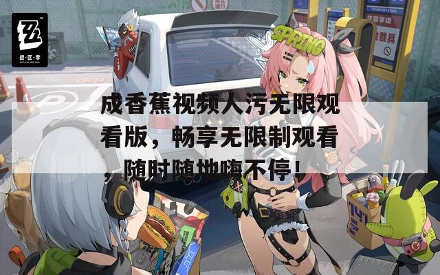 成香蕉视频人污无限观看版，畅享无限制观看，随时随地嗨不停！
