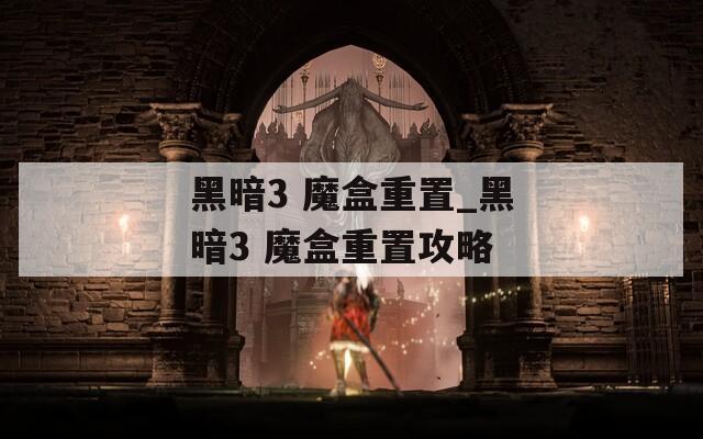 黑暗3 魔盒重置_黑暗3 魔盒重置攻略