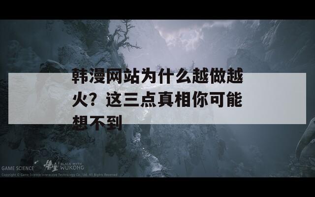韩漫网站为什么越做越火？这三点真相你可能想不到  第1张