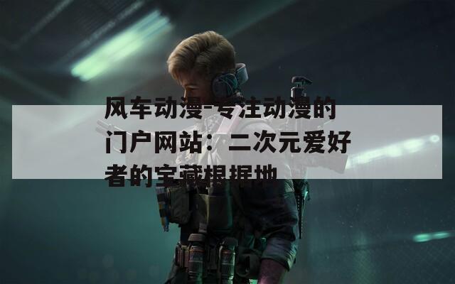风车动漫-专注动漫的门户网站：二次元爱好者的宝藏根据地  第1张