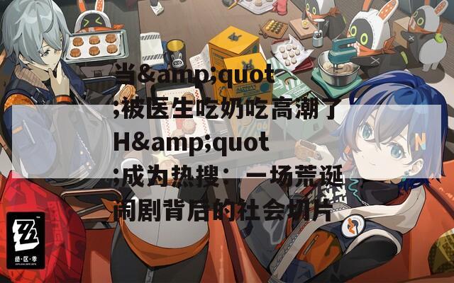 当&amp;quot;被医生吃奶吃高潮了H&amp;quot;成为热搜：一场荒诞闹剧背后的社会切片  第1张