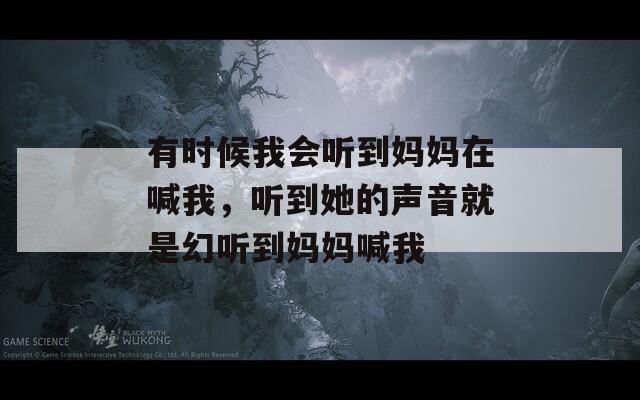 有时候我会听到妈妈在喊我，听到她的声音就是幻听到妈妈喊我  第1张