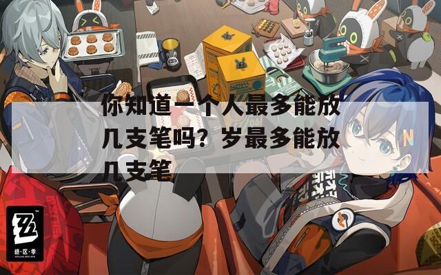 你知道一个人最多能放几支笔吗？岁最多能放几支笔  第1张