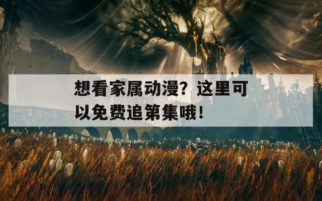 想看家属动漫？这里可以免费追第集哦！