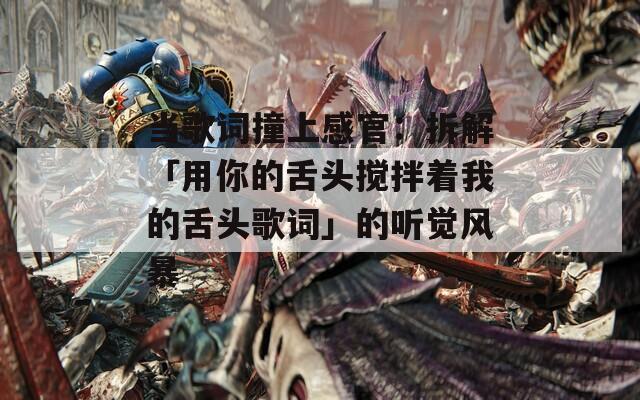 当歌词撞上感官：拆解「用你的舌头搅拌着我的舌头歌词」的听觉风暴  第1张