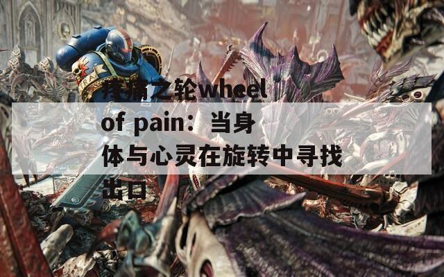 疼痛之轮wheel of pain：当身体与心灵在旋转中寻找出口