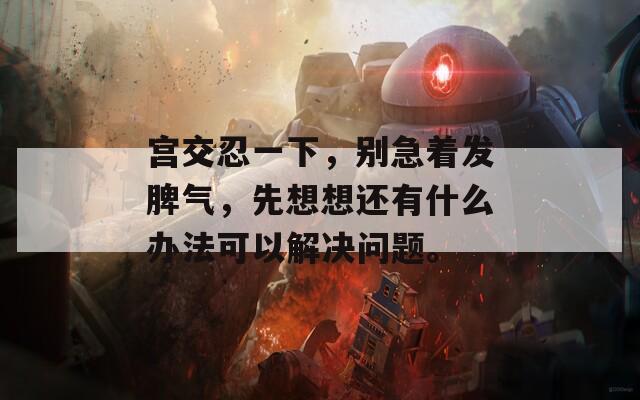 宫交忍一下，别急着发脾气，先想想还有什么办法可以解决问题。