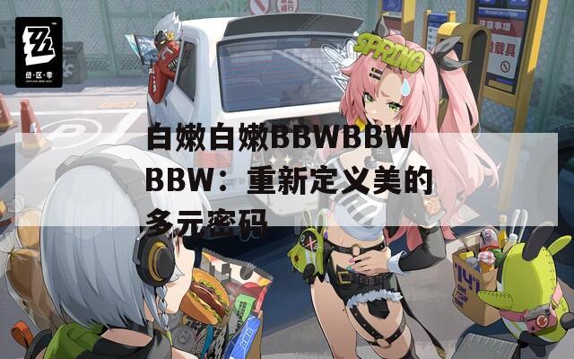 白嫩白嫩BBWBBWBBW：重新定义美的多元密码