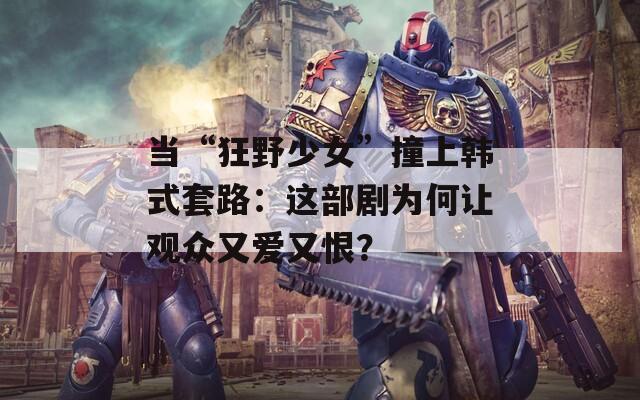 当“狂野少女”撞上韩式套路：这部剧为何让观众又爱又恨？