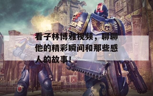 看子林博雅视频，聊聊他的精彩瞬间和那些感人的故事！