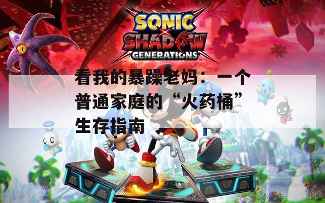 看我的暴躁老妈：一个普通家庭的“火药桶”生存指南
