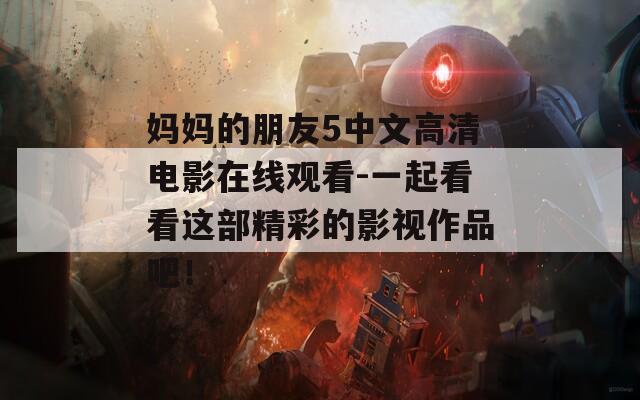 妈妈的朋友5中文高清电影在线观看-一起看看这部精彩的影视作品吧！