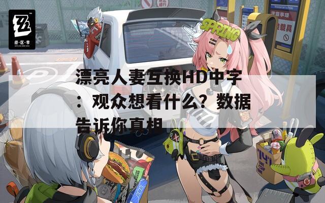 漂亮人妻互换HD中字：观众想看什么？数据告诉你真相