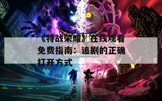 《特战荣耀》在线观看免费指南：追剧的正确打开方式