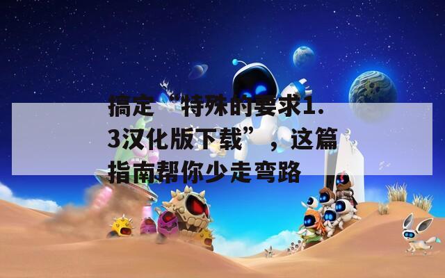 搞定“特殊的要求1.3汉化版下载”，这篇指南帮你少走弯路